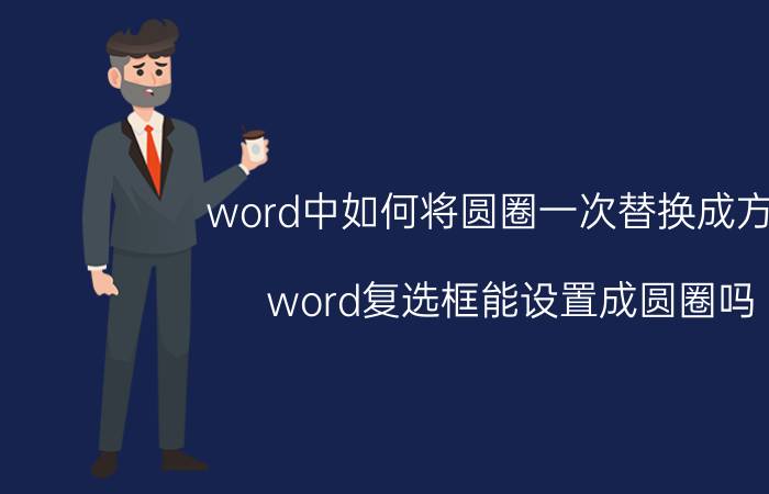 word中如何将圆圈一次替换成方框 word复选框能设置成圆圈吗？